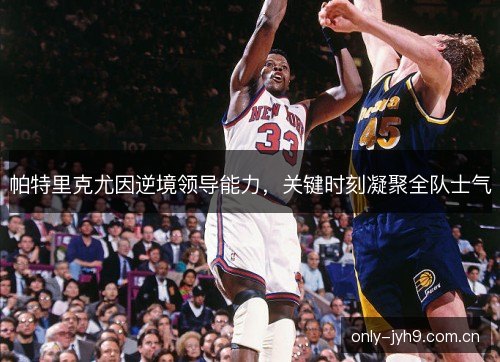 帕特里克尤因逆境领导能力,关键时刻凝聚全队士气 帕特里克尤因逆境领导能力,关键时刻凝聚全队士气