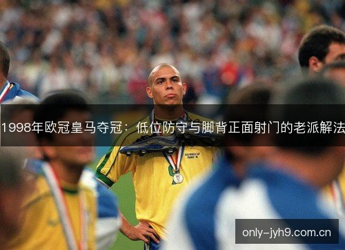 1998年欧冠皇马夺冠:低位防守与脚背正面射门的老派解法 1998年欧冠皇马夺冠:低位防守与脚背正面射门的老派解法